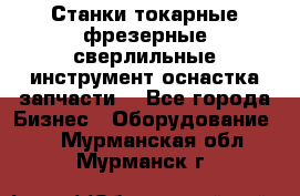 Станки токарные фрезерные сверлильные инструмент оснастка запчасти. - Все города Бизнес » Оборудование   . Мурманская обл.,Мурманск г.